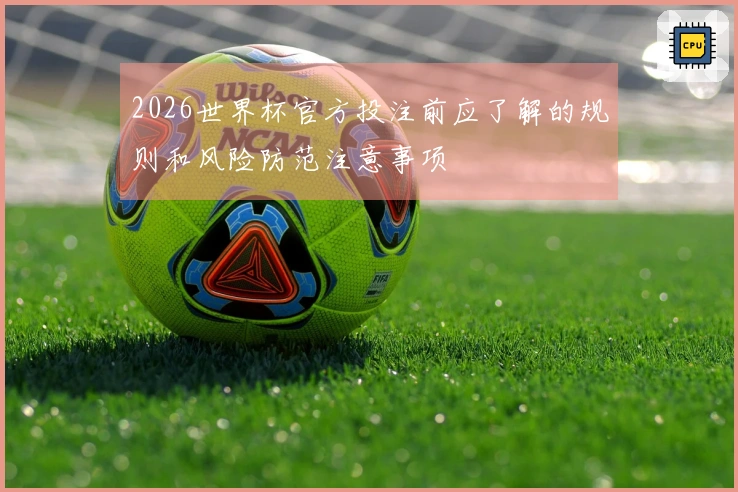 2026世界杯官方投注前应了解的规则和风险防范注意事项